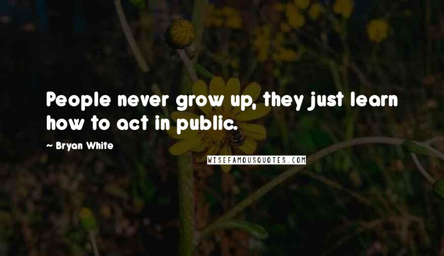 Bryan White Quotes: People never grow up, they just learn how to act in public.