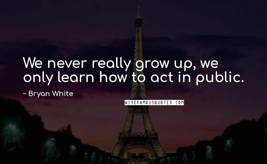 Bryan White Quotes: We never really grow up, we only learn how to act in public.