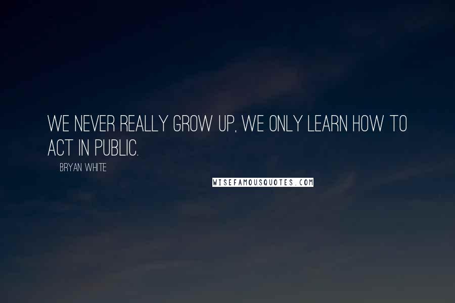 Bryan White Quotes: We never really grow up, we only learn how to act in public.