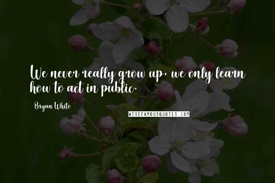 Bryan White Quotes: We never really grow up, we only learn how to act in public.