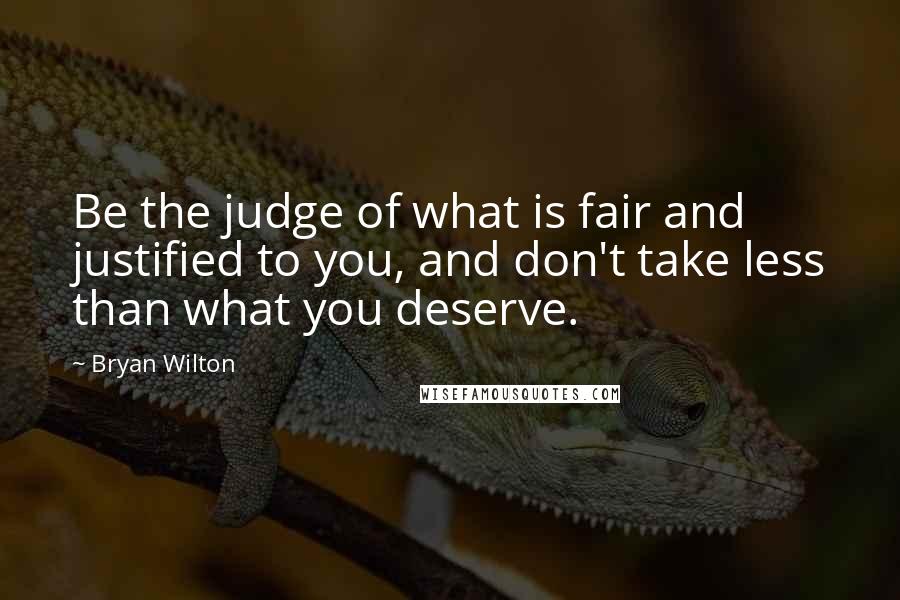Bryan Wilton Quotes: Be the judge of what is fair and justified to you, and don't take less than what you deserve.
