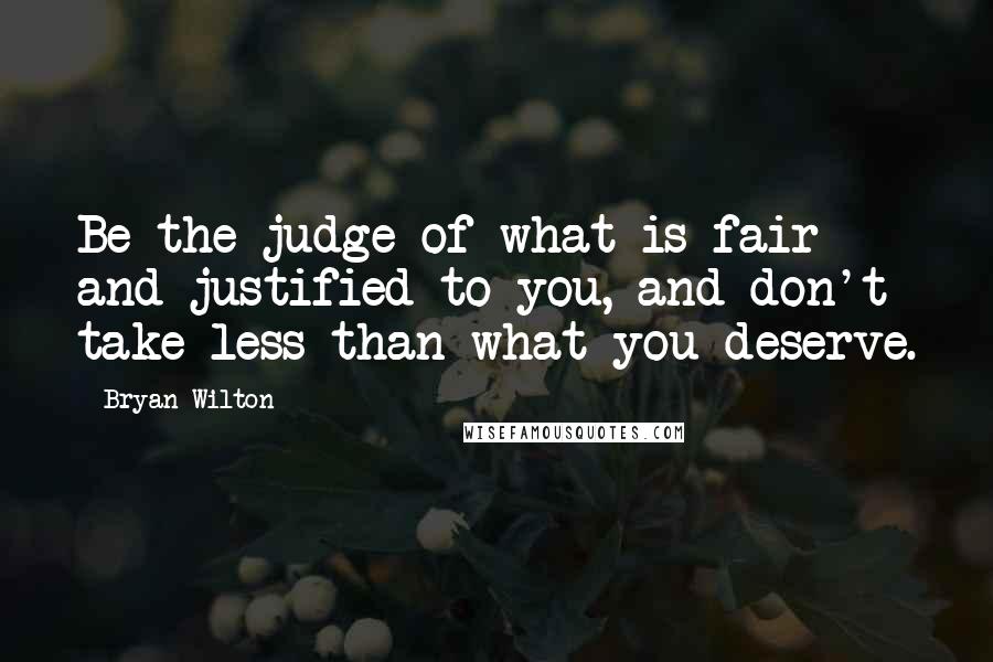 Bryan Wilton Quotes: Be the judge of what is fair and justified to you, and don't take less than what you deserve.