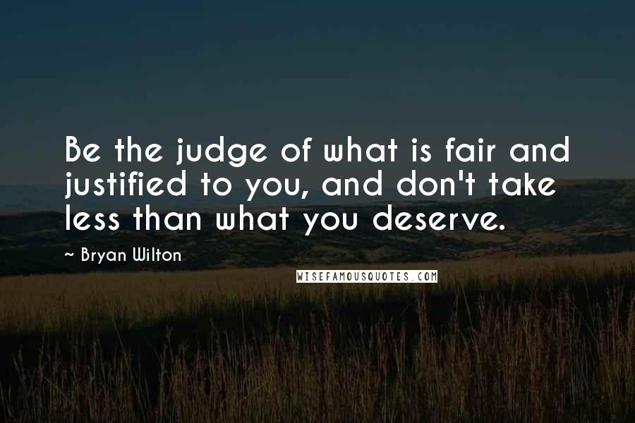 Bryan Wilton Quotes: Be the judge of what is fair and justified to you, and don't take less than what you deserve.