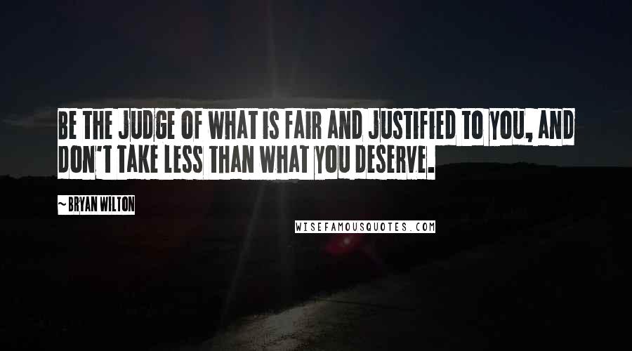 Bryan Wilton Quotes: Be the judge of what is fair and justified to you, and don't take less than what you deserve.