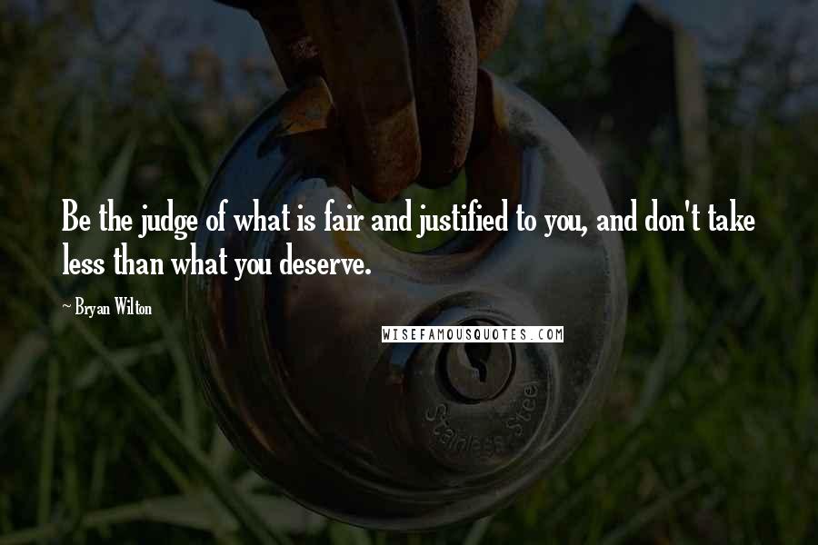 Bryan Wilton Quotes: Be the judge of what is fair and justified to you, and don't take less than what you deserve.