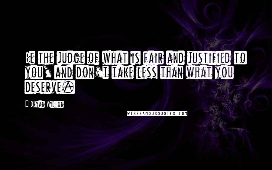 Bryan Wilton Quotes: Be the judge of what is fair and justified to you, and don't take less than what you deserve.