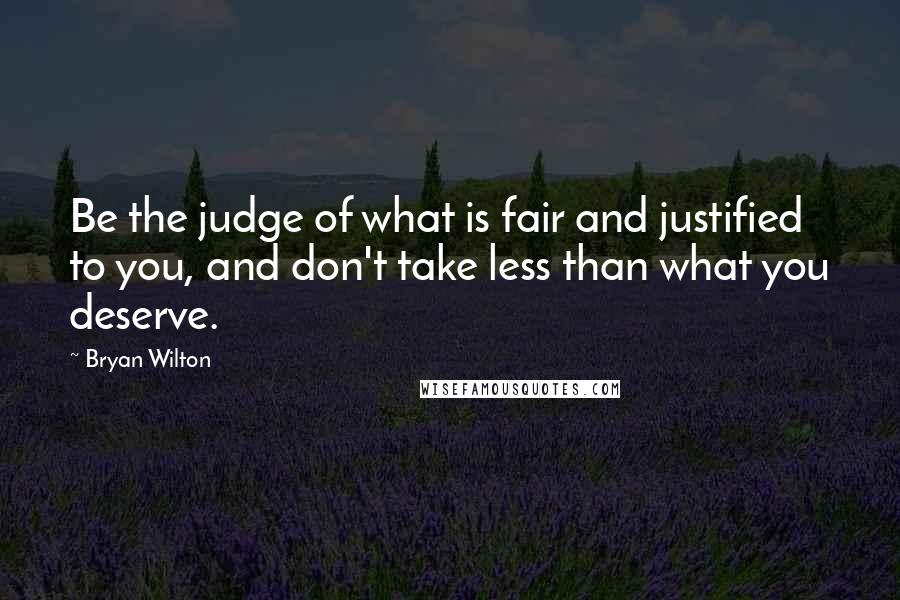 Bryan Wilton Quotes: Be the judge of what is fair and justified to you, and don't take less than what you deserve.