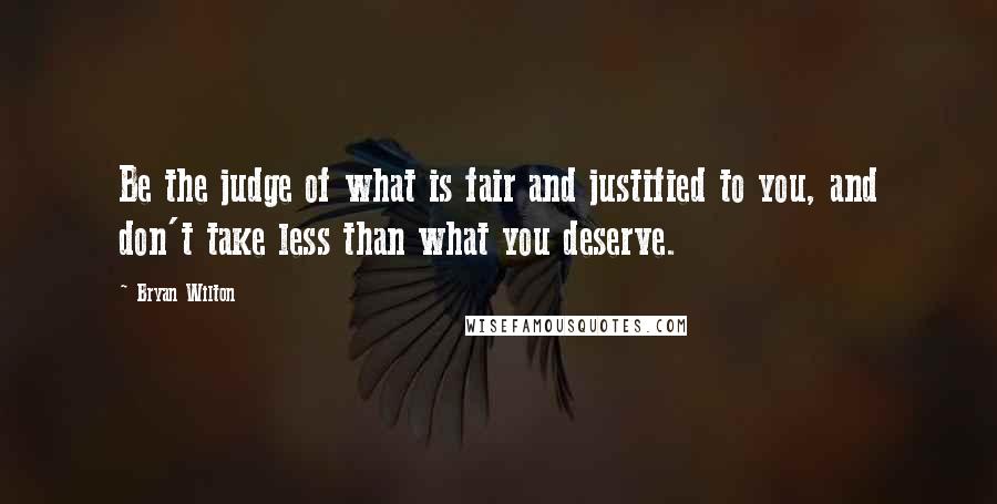 Bryan Wilton Quotes: Be the judge of what is fair and justified to you, and don't take less than what you deserve.