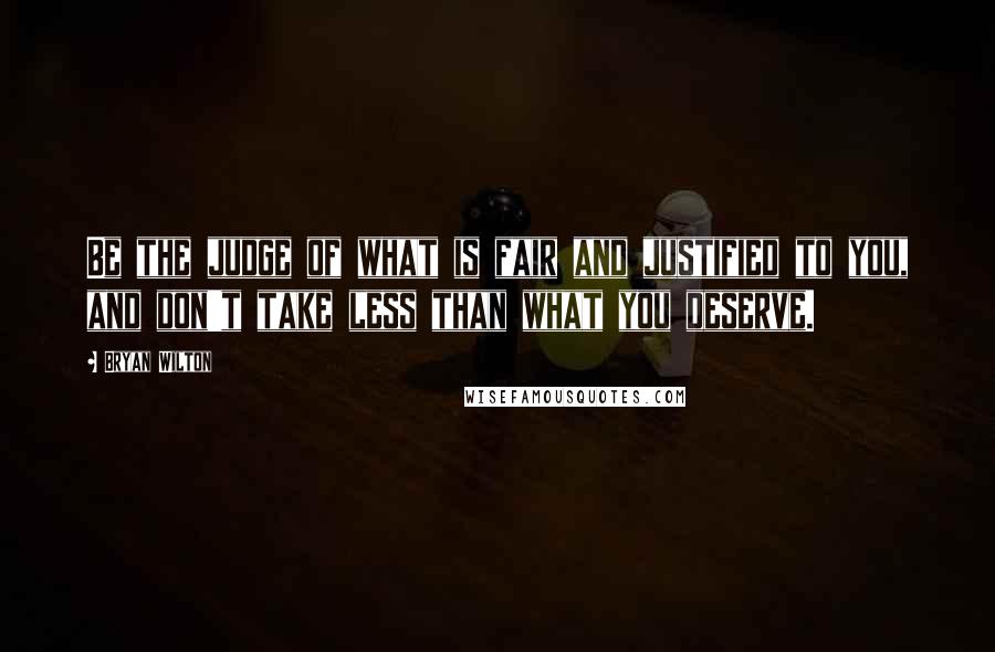 Bryan Wilton Quotes: Be the judge of what is fair and justified to you, and don't take less than what you deserve.