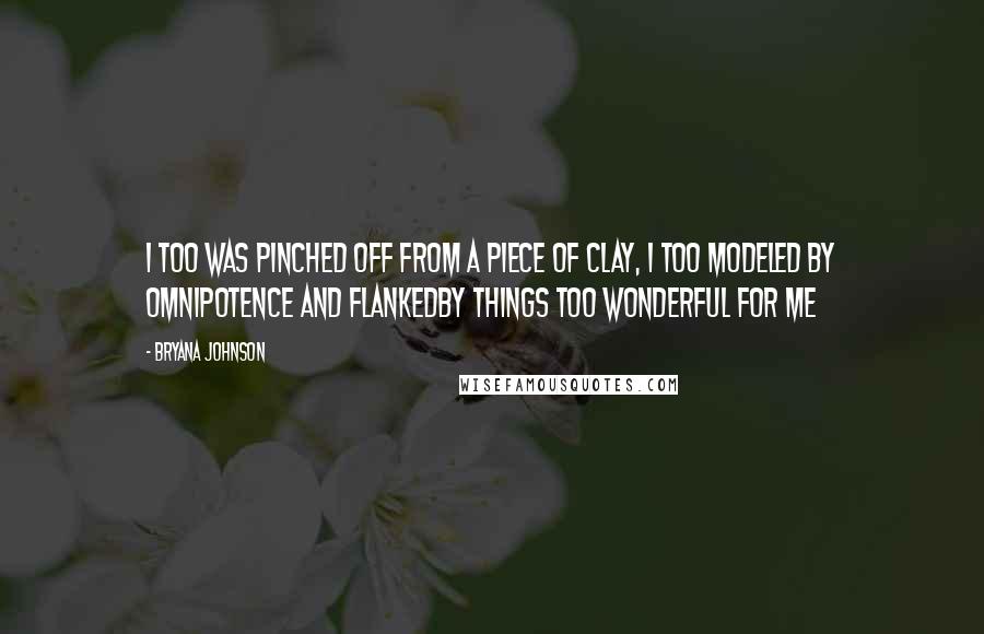 Bryana Johnson Quotes: I too was pinched off from a piece of clay, I too modeled by omnipotence and flankedby things too wonderful for me