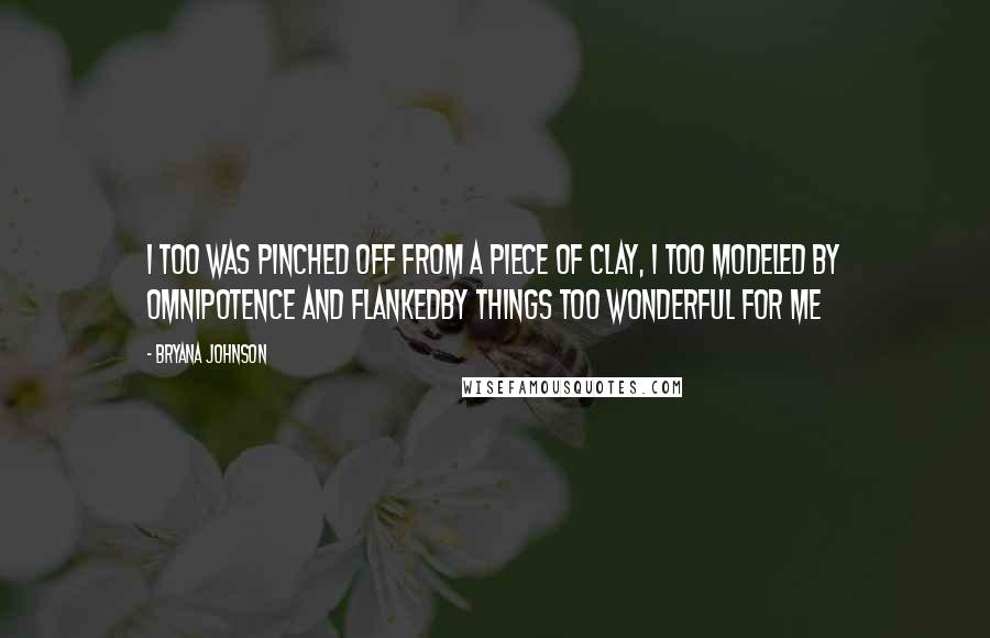 Bryana Johnson Quotes: I too was pinched off from a piece of clay, I too modeled by omnipotence and flankedby things too wonderful for me