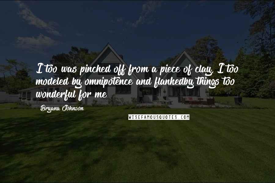 Bryana Johnson Quotes: I too was pinched off from a piece of clay, I too modeled by omnipotence and flankedby things too wonderful for me