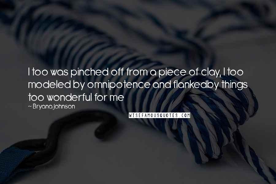 Bryana Johnson Quotes: I too was pinched off from a piece of clay, I too modeled by omnipotence and flankedby things too wonderful for me