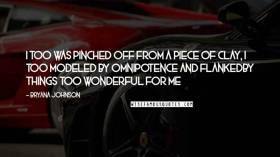 Bryana Johnson Quotes: I too was pinched off from a piece of clay, I too modeled by omnipotence and flankedby things too wonderful for me