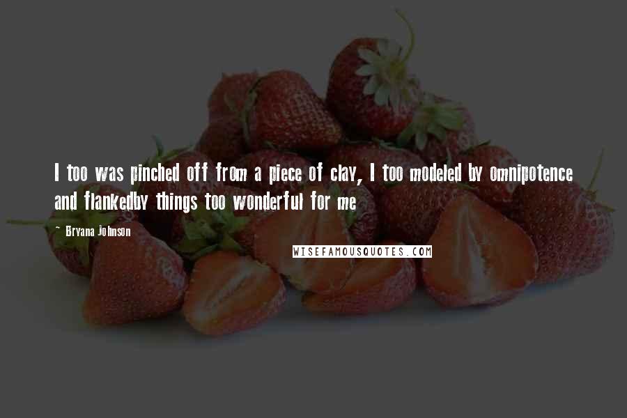 Bryana Johnson Quotes: I too was pinched off from a piece of clay, I too modeled by omnipotence and flankedby things too wonderful for me