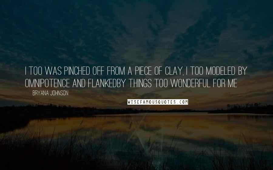 Bryana Johnson Quotes: I too was pinched off from a piece of clay, I too modeled by omnipotence and flankedby things too wonderful for me