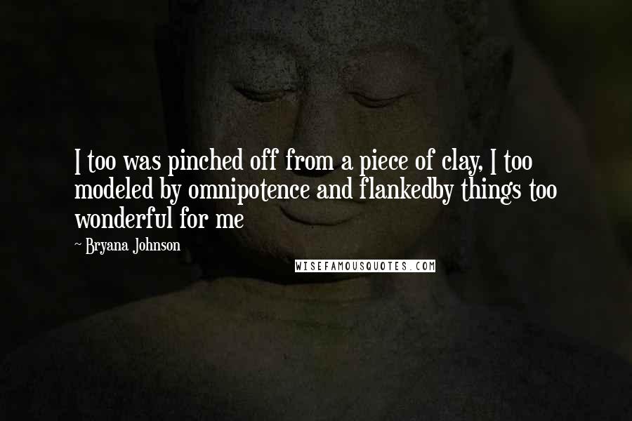 Bryana Johnson Quotes: I too was pinched off from a piece of clay, I too modeled by omnipotence and flankedby things too wonderful for me