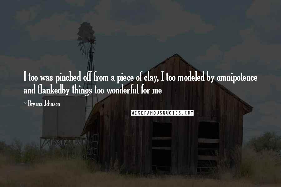 Bryana Johnson Quotes: I too was pinched off from a piece of clay, I too modeled by omnipotence and flankedby things too wonderful for me