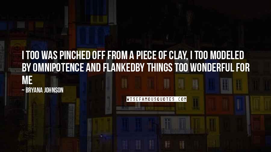 Bryana Johnson Quotes: I too was pinched off from a piece of clay, I too modeled by omnipotence and flankedby things too wonderful for me