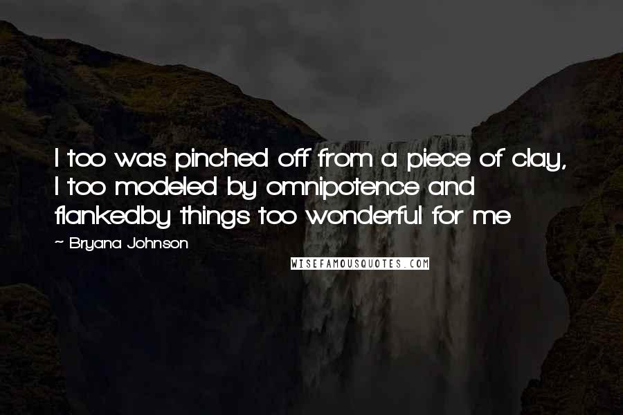 Bryana Johnson Quotes: I too was pinched off from a piece of clay, I too modeled by omnipotence and flankedby things too wonderful for me