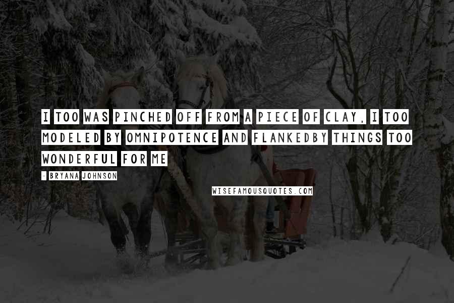 Bryana Johnson Quotes: I too was pinched off from a piece of clay, I too modeled by omnipotence and flankedby things too wonderful for me