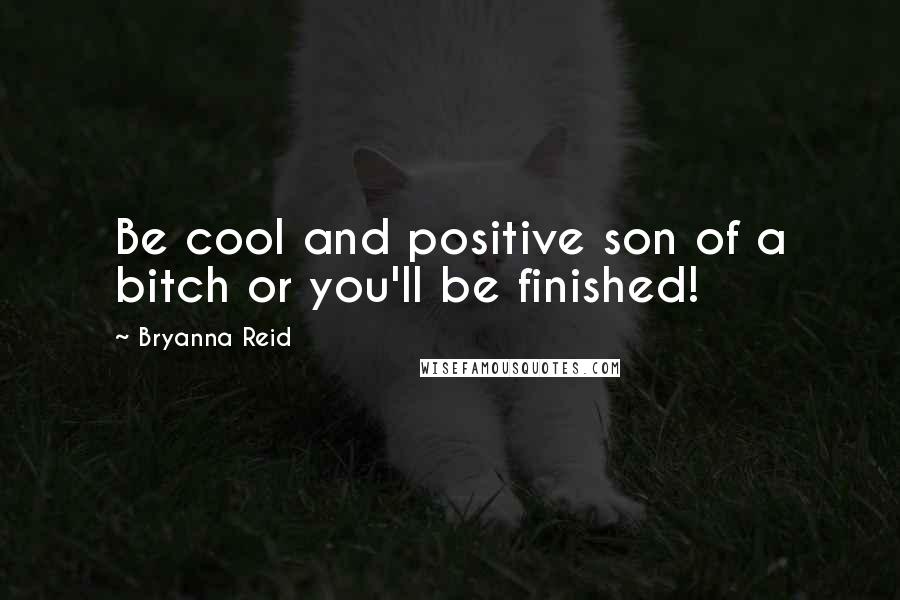 Bryanna Reid Quotes: Be cool and positive son of a bitch or you'll be finished!