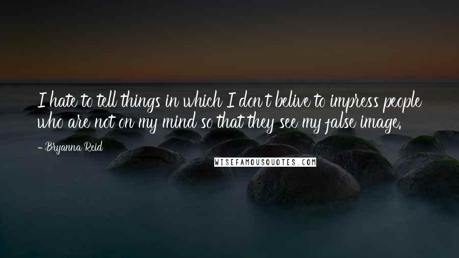 Bryanna Reid Quotes: I hate to tell things in which I don't belive to impress people who are not on my mind so that they see my false image.