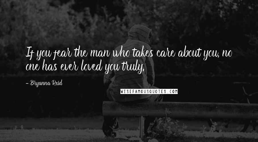 Bryanna Reid Quotes: If you fear the man who takes care about you, no one has ever loved you truly.