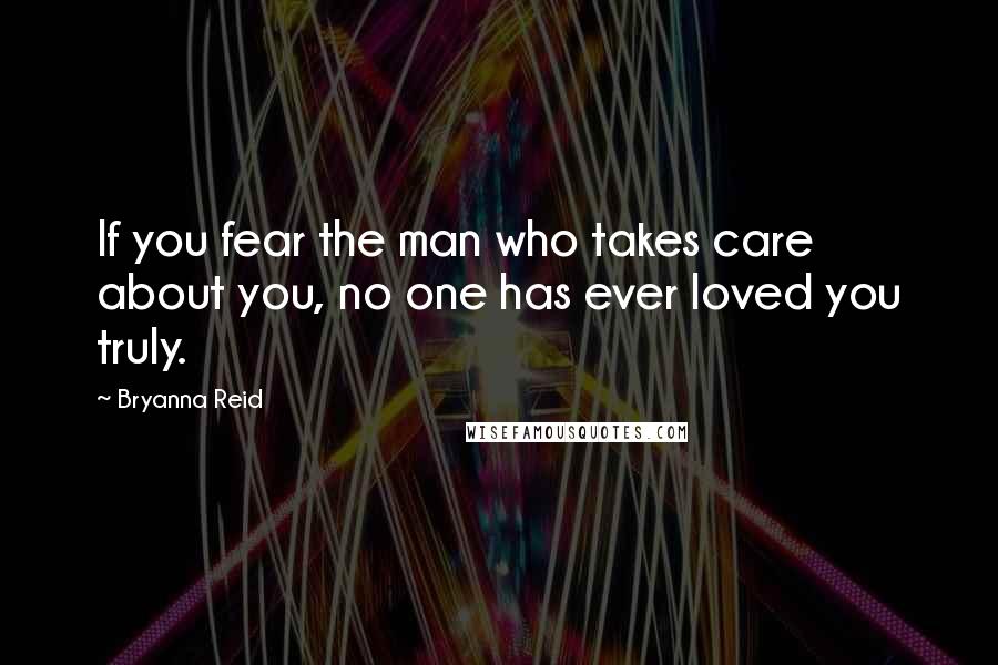 Bryanna Reid Quotes: If you fear the man who takes care about you, no one has ever loved you truly.