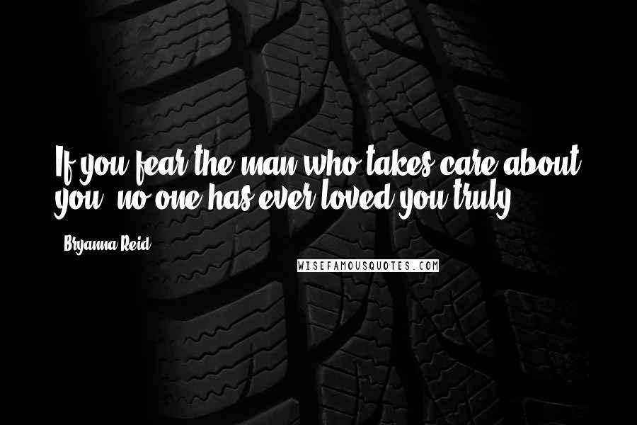 Bryanna Reid Quotes: If you fear the man who takes care about you, no one has ever loved you truly.