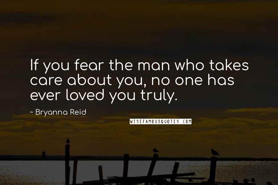 Bryanna Reid Quotes: If you fear the man who takes care about you, no one has ever loved you truly.