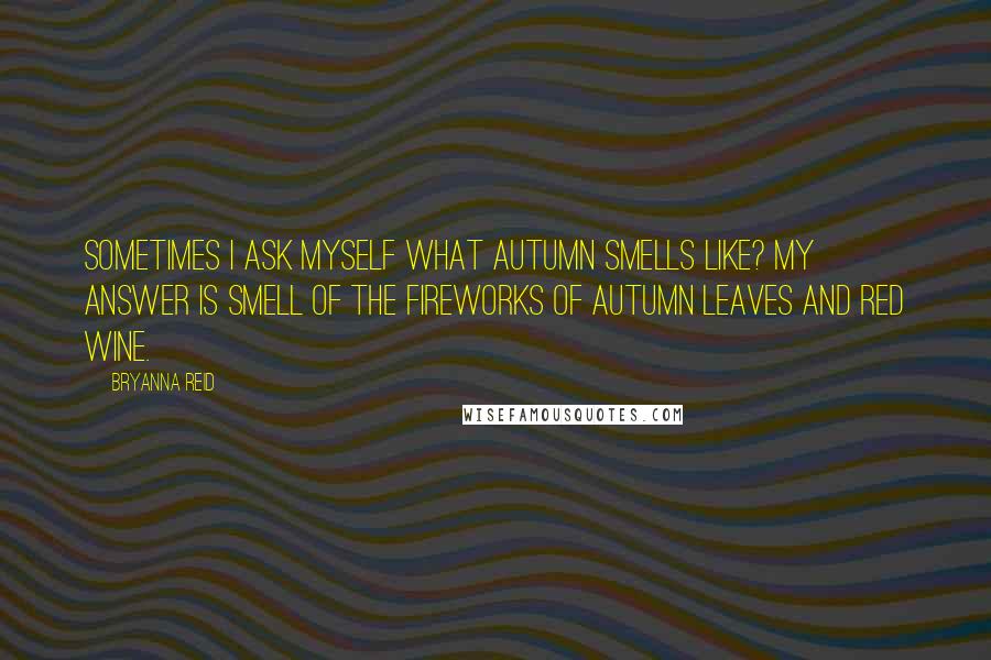 Bryanna Reid Quotes: Sometimes I ask myself what autumn smells like? My answer is smell of the fireworks of autumn leaves and red wine.