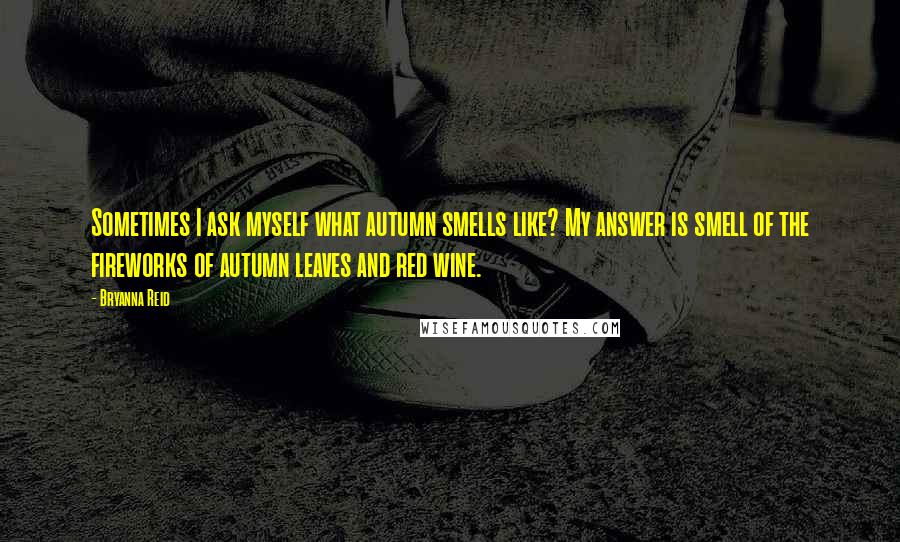 Bryanna Reid Quotes: Sometimes I ask myself what autumn smells like? My answer is smell of the fireworks of autumn leaves and red wine.