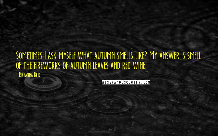 Bryanna Reid Quotes: Sometimes I ask myself what autumn smells like? My answer is smell of the fireworks of autumn leaves and red wine.