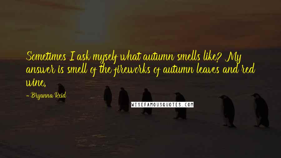 Bryanna Reid Quotes: Sometimes I ask myself what autumn smells like? My answer is smell of the fireworks of autumn leaves and red wine.