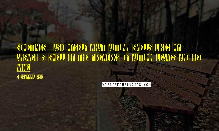 Bryanna Reid Quotes: Sometimes I ask myself what autumn smells like? My answer is smell of the fireworks of autumn leaves and red wine.