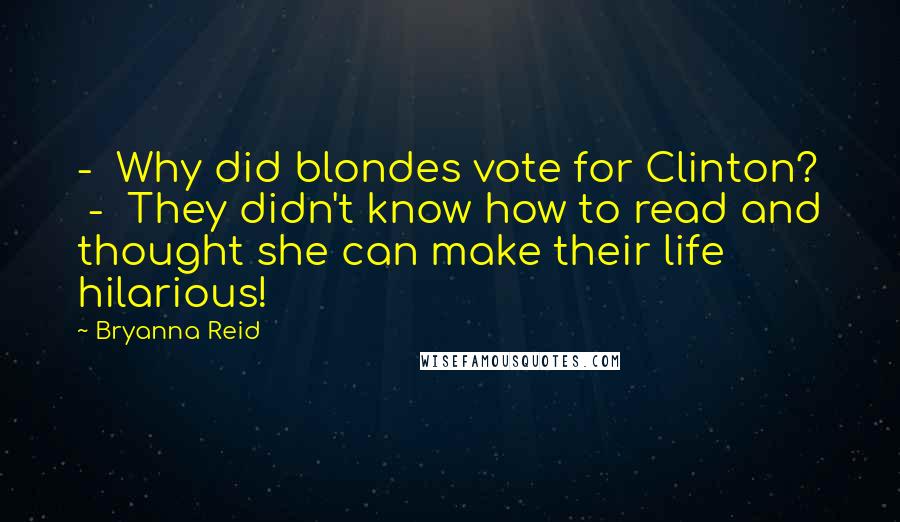 Bryanna Reid Quotes: - Why did blondes vote for Clinton? - They didn't know how to read and thought she can make their life hilarious!
