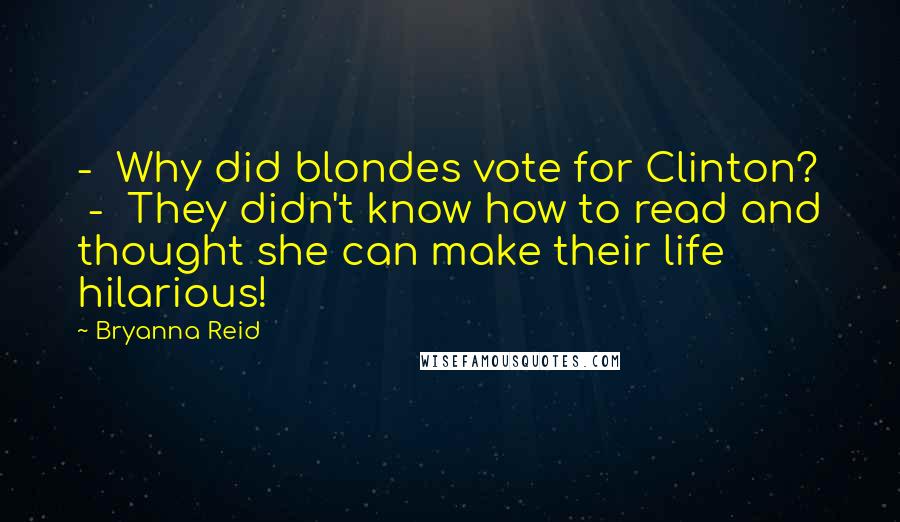 Bryanna Reid Quotes:  -  Why did blondes vote for Clinton?  -  They didn't know how to read and thought she can make their life hilarious!