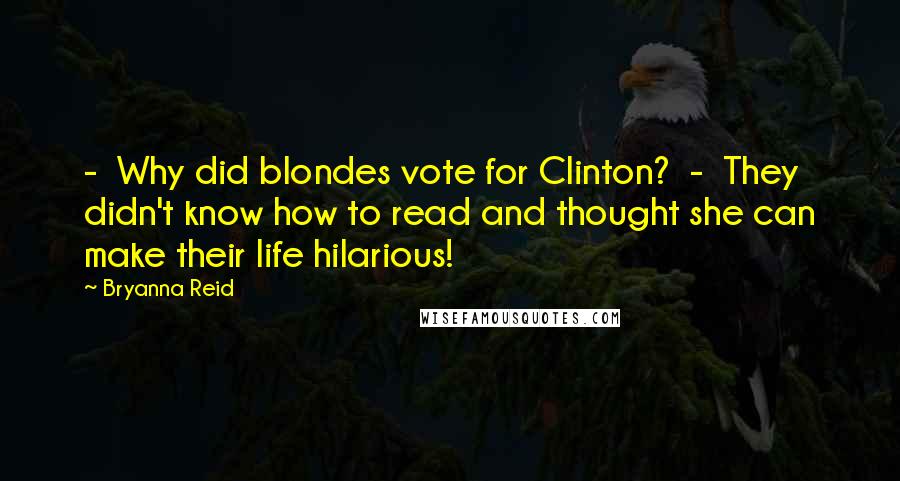 Bryanna Reid Quotes:  -  Why did blondes vote for Clinton?  -  They didn't know how to read and thought she can make their life hilarious!