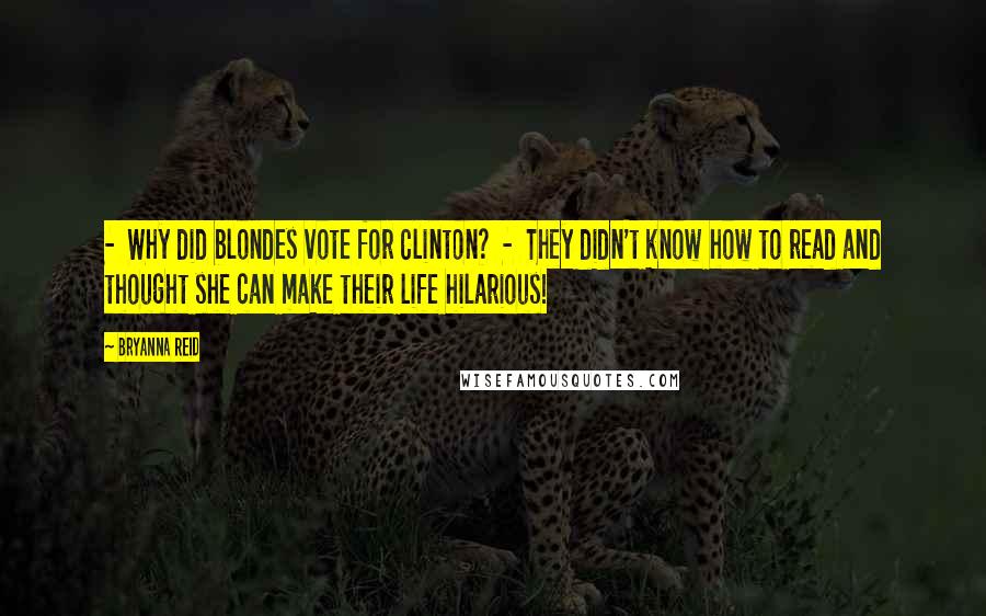 Bryanna Reid Quotes:  -  Why did blondes vote for Clinton?  -  They didn't know how to read and thought she can make their life hilarious!