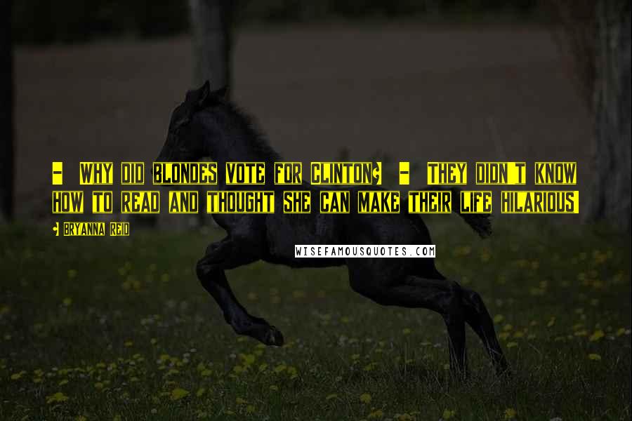Bryanna Reid Quotes:  -  Why did blondes vote for Clinton?  -  They didn't know how to read and thought she can make their life hilarious!