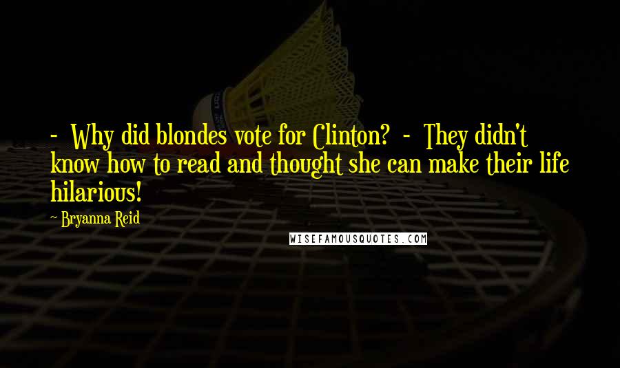 Bryanna Reid Quotes:  -  Why did blondes vote for Clinton?  -  They didn't know how to read and thought she can make their life hilarious!