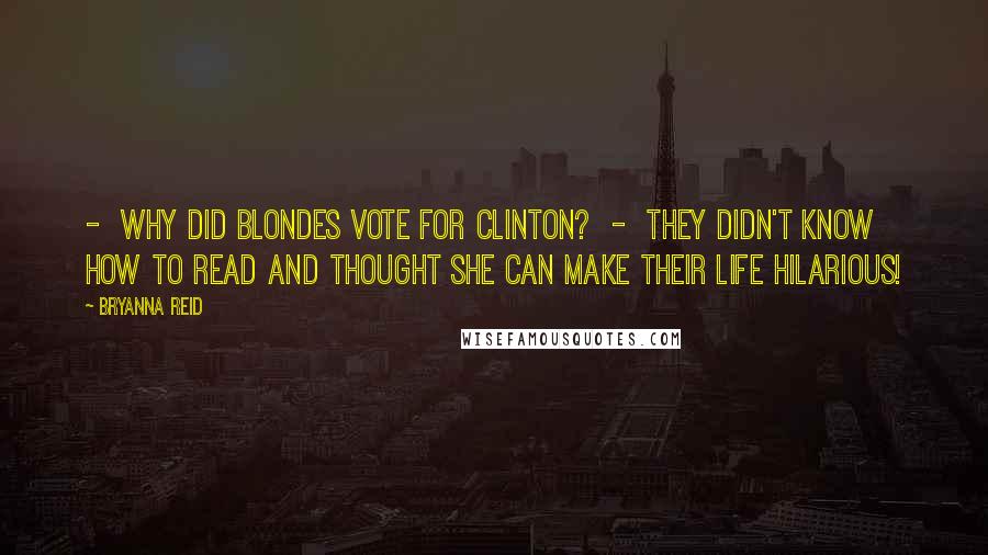 Bryanna Reid Quotes:  -  Why did blondes vote for Clinton?  -  They didn't know how to read and thought she can make their life hilarious!