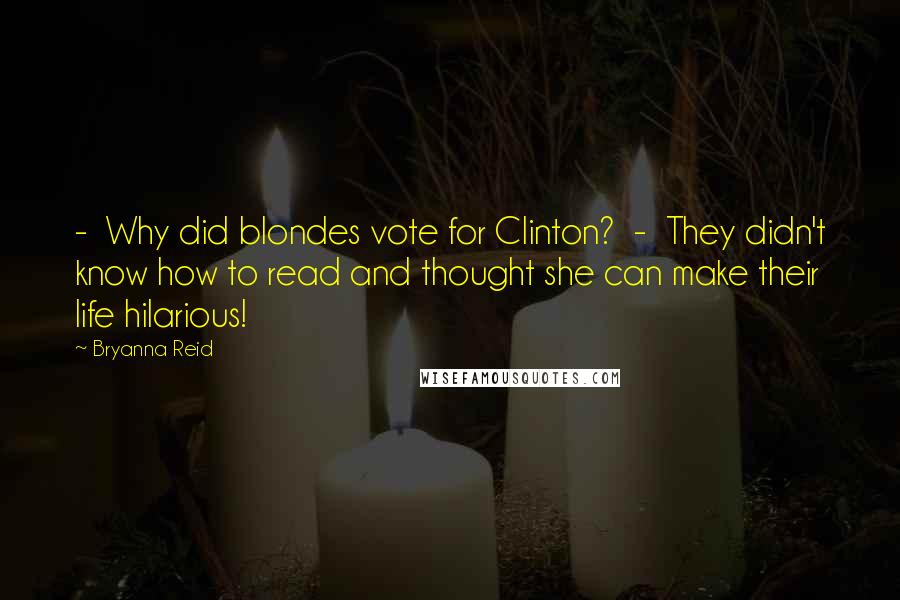 Bryanna Reid Quotes:  -  Why did blondes vote for Clinton?  -  They didn't know how to read and thought she can make their life hilarious!
