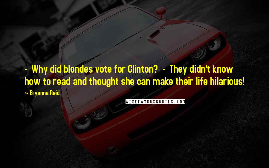 Bryanna Reid Quotes:  -  Why did blondes vote for Clinton?  -  They didn't know how to read and thought she can make their life hilarious!