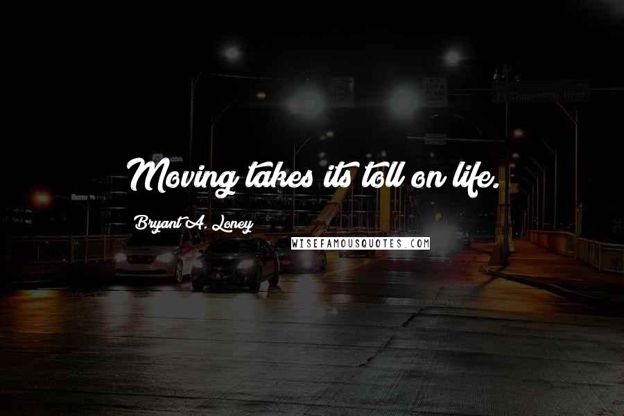 Bryant A. Loney Quotes: Moving takes its toll on life.