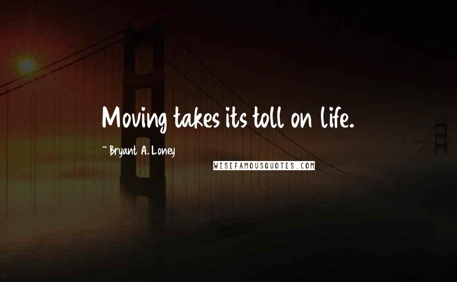 Bryant A. Loney Quotes: Moving takes its toll on life.