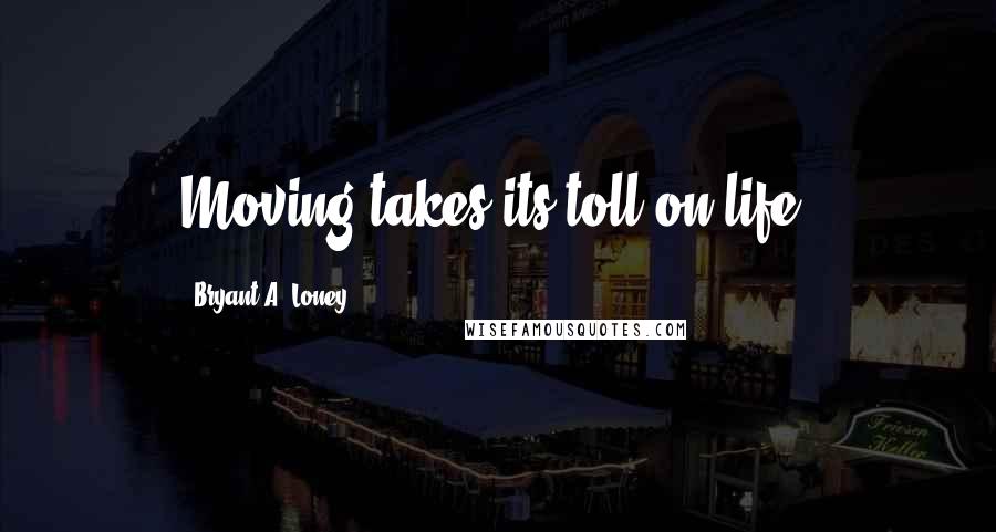 Bryant A. Loney Quotes: Moving takes its toll on life.