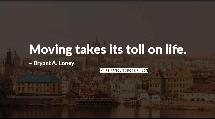 Bryant A. Loney Quotes: Moving takes its toll on life.