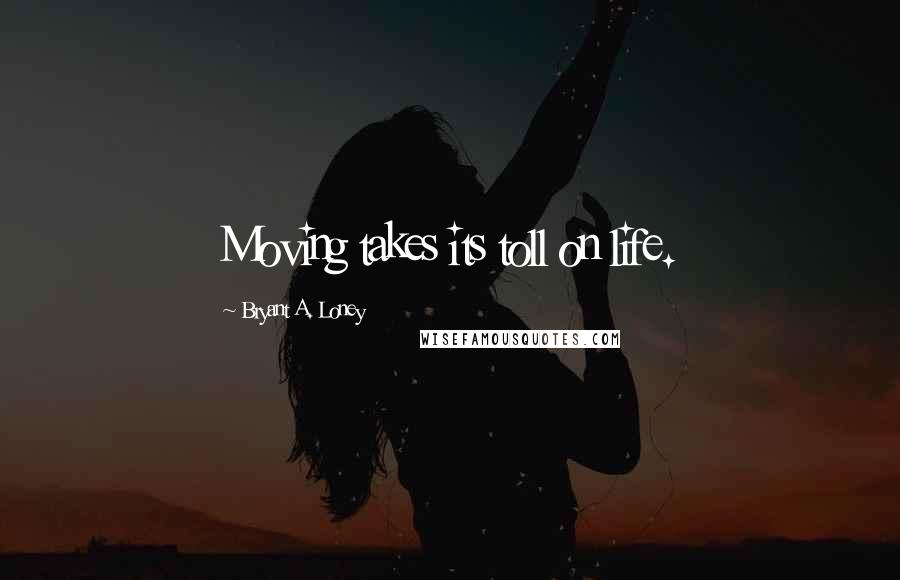Bryant A. Loney Quotes: Moving takes its toll on life.